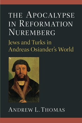 The Apocalypse in Reformation Nuremberg: Jews and Turks in Andreas Osiander's World by Thomas, Andrew L.