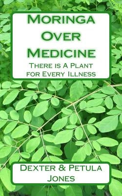 Moringa Over Medicine: There Is a Plant for Every Illness by Jones, Petula