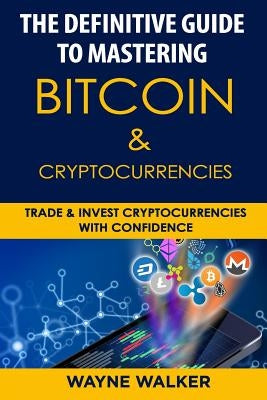 The Definitive Guide to Mastering Bitcoin & Cryptocurrencies: Trade and Invest Cryptocurrencies with Confidence by Walker, Wayne