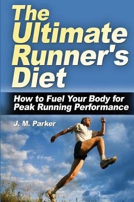 The Ultimate Runner's Diet: How to Fuel Your Body for Peak Running Performance by Parker, J. M.