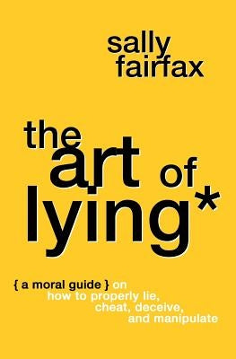 The Art of Lying: A Moral Guide on How to Properly Lie, Cheat, Deceive, and Manipulate by Fairfax, Sally
