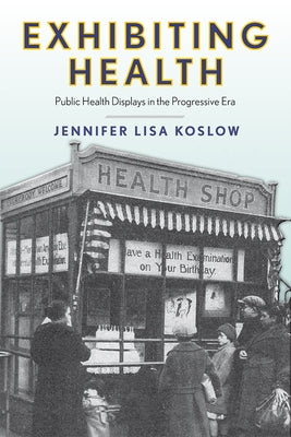 Exhibiting Health: Public Health Displays in the Progressive Era by Koslow, Jennifer Lisa