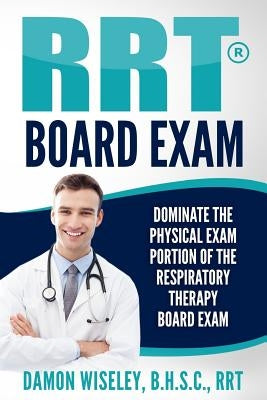 RRT Board Exam: Dominate The Physical Exam Portion Of The Respiratory Therapy Board Exam by Wiseley, Damon