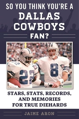 So You Think You're a Dallas Cowboys Fan?: Stars, Stats, Records, and Memories for True Diehards by Aron, Jaime