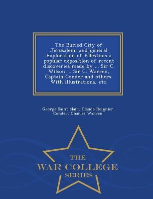 The Buried City of Jerusalem, and General Exploration of Palestine: A Popular Exposition of Recent Discoveries Made by ... Sir C. Wilson ... Sir C. Wa by Saint Clair, George