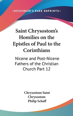 Saint Chrysostom's Homilies on the Epistles of Paul to the Corinthians: Nicene and Post-Nicene Fathers of the Christian Church Part 12 by Saint Chrysostom, Chrysostom