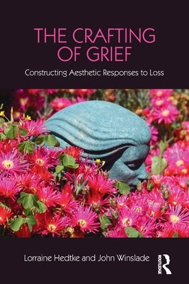 The Crafting of Grief: Constructing Aesthetic Responses to Loss by Hedtke, Lorraine