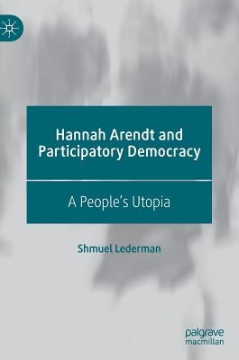 Hannah Arendt and Participatory Democracy: A People's Utopia by Lederman, Shmuel