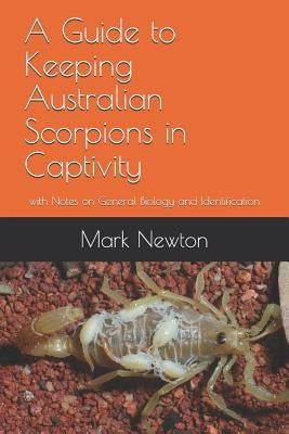 A Guide to Keeping Australian Scorpions in Captivity: With Notes on General Biology and Identification by Newton, Mark A.