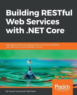 Building RESTful Web Services with .NET Core: Developing Distributed Web Services to improve scalability with .NET Core 2.0 and ASP.NET Core 2.0 by Aroraa, Gaurav