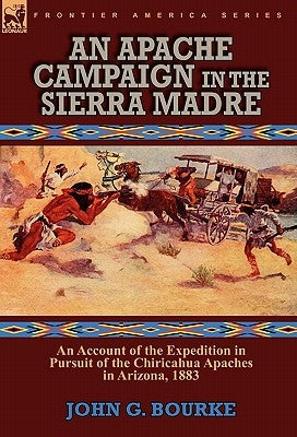 An Apache Campaign in the Sierra Madre: an Account of the Expedition in Pursuit of the Chiricahua Apaches in Arizona, 1883 by Bourke, John G.