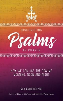 Discovering Psalms as Prayer: How we can use the Psalms morning, noon and night by Roland, Andy