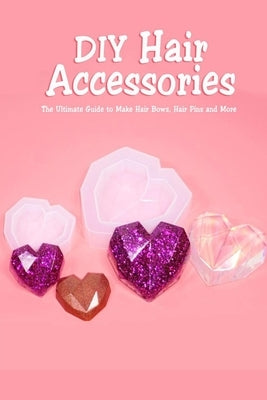 DIY Hair Accessories: The Ultimate Guide to Make Hair Bows, Hair Pins and More: Gift Ideas for Holiday by McClain, Joaquin