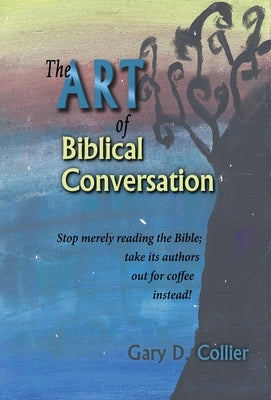 The Art of Biblical Conversation: Stop Merely Reading the Bible; take its authors out for coffee instead! by Collier, Gary D.