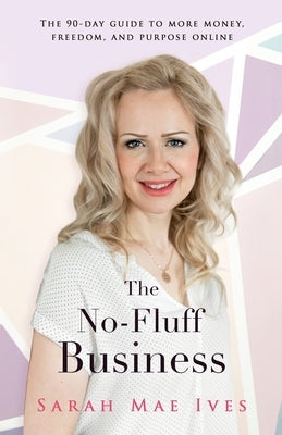The No-Fluff Business: The 90-Day Guide to More Money, Freedom, and Purpose Online by Ives, Sarah Mae