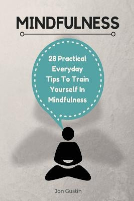 Mindfulness: 28 Practical Everyday Tips to Train Yourself in Mindfulness by Gustin, Jon