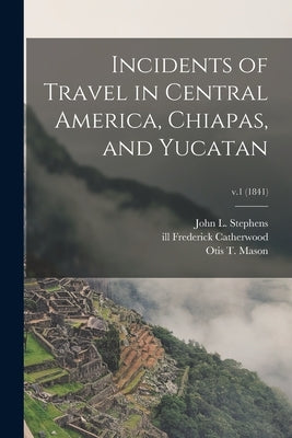 Incidents of Travel in Central America, Chiapas, and Yucatan; v.1 (1841) by Stephens, John L. 1805-1852