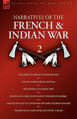 Narratives of the French & Indian War: 2--The Diary of Sergeant David Holden, Captain Samuel Jenks' Journal, The Journal of Lemuel Lyon, Journal of a by Jenks, Samuel