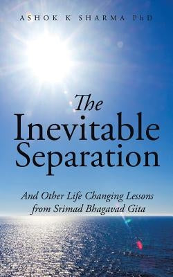 The Inevitable Separation: And Other Life Changing Lessons from Srimad Bhagavad Gita by Sharma, Ashok K.