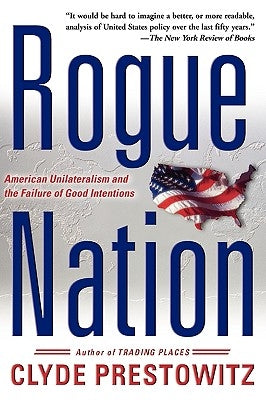 Rogue Nation: American Unilateralism and the Failure of Good Intentions by Prestowitz, Clyde V.
