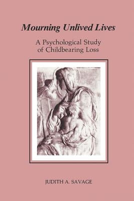 Mourning Unlived Lives: A Psychological Study of Childbearing Loss by Savage, Judith A.