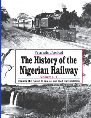 The History of the Nigerian Railway. Vol 1: Opening the Nation to Sea and Road Transportation by Jaekel, Francis