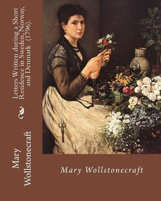 Letters Written during a Short Residence in Sweden, Norway, and Denmark (1796). By: Mary Wollstonecraft: Is a deeply personal travel narrative by the by Wollstonecraft, Mary