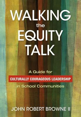 Walking the Equity Talk: A Guide for Culturally Courageous Leadership in School Communities by Browne, John R.