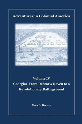 Adventures in Colonial America: Volume IV: Georgia: From Debtor's Haven to Revolutionary Battleground by Baewer, Mary a.