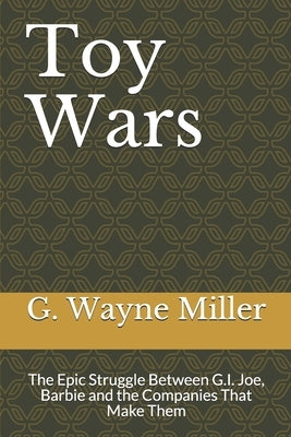 Toy Wars: The Epic Struggle Between G.I. Joe, Barbie and the Companies That Make Them by Miller, G. Wayne