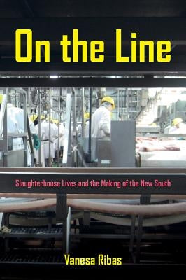 On the Line: Slaughterhouse Lives and the Making of the New South by Ribas, Vanesa