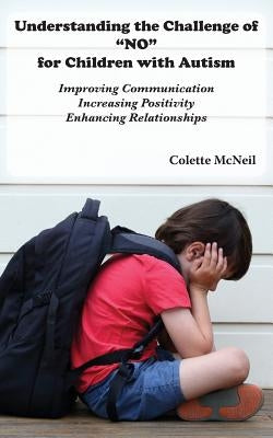 Understanding the Challenge of NO for Children with Autism: Improving Communication, Increasing Positivity, Enhancing Relationships by McNeil, Colette