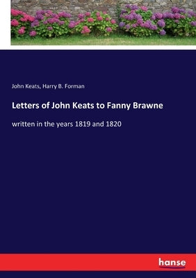Letters of John Keats to Fanny Brawne: written in the years 1819 and 1820 by Keats, John