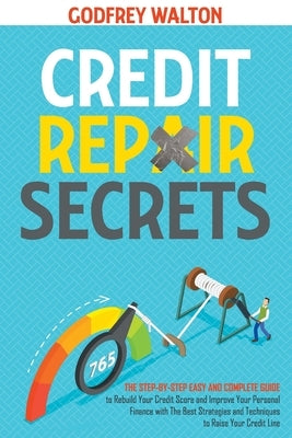 Credit Repair Secrets: The Step-by-Step Easy and Complete Guide to Rebuild Your Credit Score and Improve Your Personal Finance with The Best by Walton, Godfrey