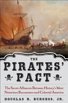 The Pirates' Pact: The Secret Alliances Between History's Most Notorious Buccaneers and Colonial America by Burgess, Douglas R.