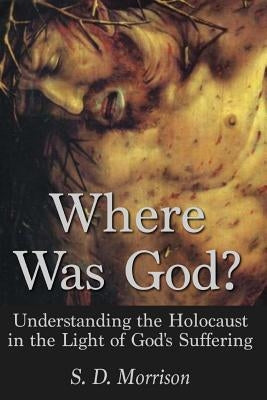 Where Was God?: Understanding the Holocaust in the Light of God's Suffering by Morrison, S. D.