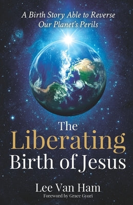 The Liberating Birth of Jesus: A Birth Story Able to Reverse Our Planet's Perils by Van Ham, Lee