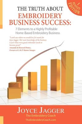 The Truth About Embroidery Business Success: 7 Elements to a Highly Profitable Home-Based Embroidery Business by Jagger, Joyce