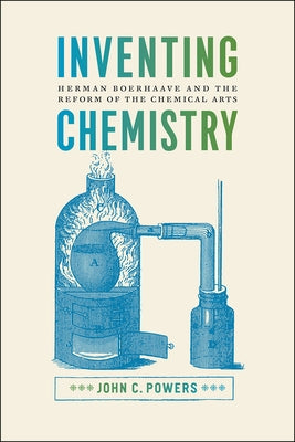 Inventing Chemistry: Herman Boerhaave and the Reform of the Chemical Arts by Powers, John C.