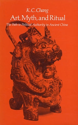 Art, Myth and Ritual: The Path to Political Authority in Ancient China by Chang, Kwang-Chih
