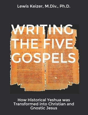Writing the Five Gospels: How Historical Yeshua was Transformed into Christian and Gnostic Jesus by Keizer, Lewis