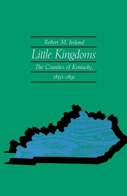 Little Kingdoms: The Counties of Kentucky, 1850-1891 by Ireland, Robert M.