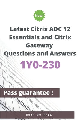 Latest Citrix ADC 12 Essentials and Citrix Gateway 1Y0-230 Questions and Answers: 1Y0-230 Workbook by To Pass, Dump