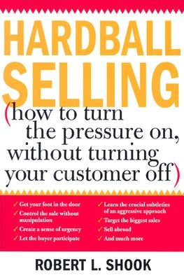 Hardball Selling: (How to Turn the Pressure On, Without Turning Your Customer Off) by Shook, Robert