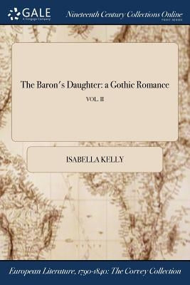 The Baron's Daughter: a Gothic Romance; VOL. II by Kelly, Isabella