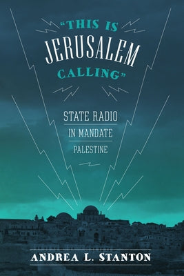 This Is Jerusalem Calling: State Radio in Mandate Palestine by Stanton, Andrea L.