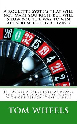 A roulette system that will not make you rich, but will show you the way to win all you need for a living: If you see a table full of people and then by Wheels, Tom