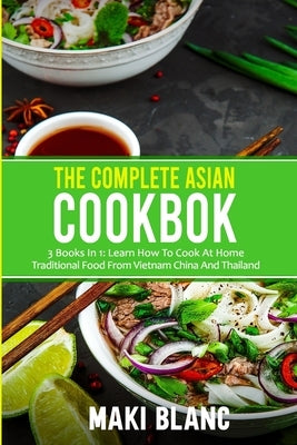 The Complete Asian Cookbook: 3 Books In 1: Learn How To Cook At Home Traditional Food From Vietnam China And Thailand by Blanc, Maki