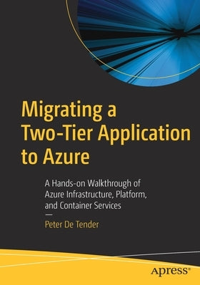 Migrating a Two-Tier Application to Azure: A Hands-On Walkthrough of Azure Infrastructure, Platform, and Container Services by De Tender, Peter