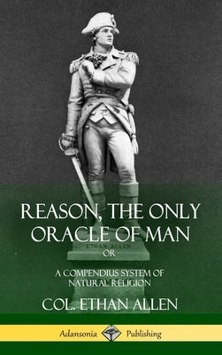 Reason, the Only Oracle of Man: Or, A Compendius System of Natural Religion (Hardcover) by Allen, Col Ethan